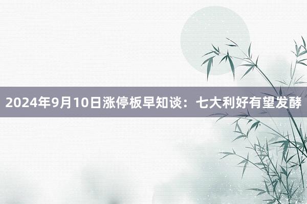 2024年9月10日涨停板早知谈：七大利好有望发酵