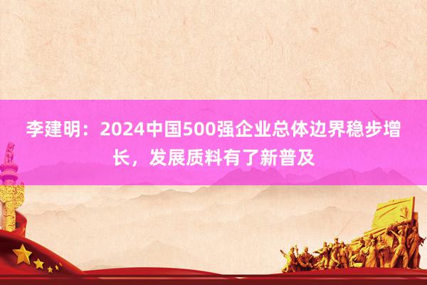 李建明：2024中国500强企业总体边界稳步增长，发展质料有了新普及