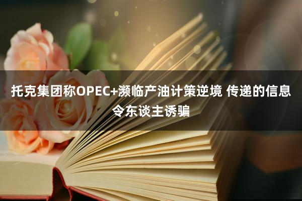 托克集团称OPEC+濒临产油计策逆境 传递的信息令东谈主诱骗