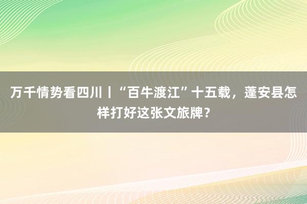 万千情势看四川丨“百牛渡江”十五载，蓬安县怎样打好这张文旅牌？