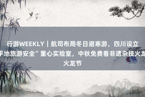 行游WEEKLY｜航司布局冬日避寒游，四川设立“平地旅游安全”重心实验室，中秋免费看非遗杂技火龙节