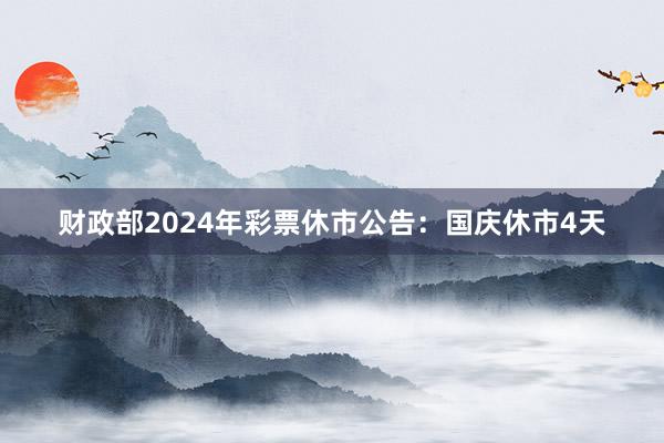 财政部2024年彩票休市公告：国庆休市4天