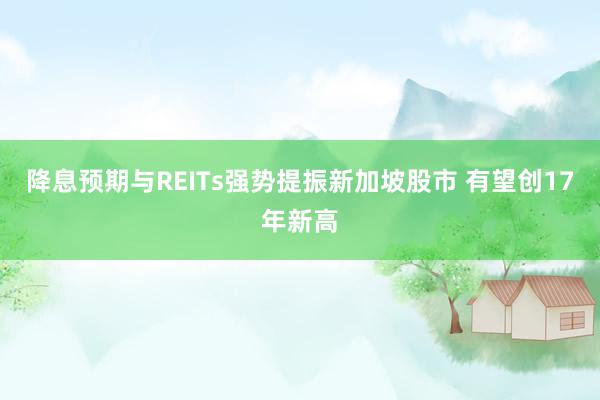 降息预期与REITs强势提振新加坡股市 有望创17年新高