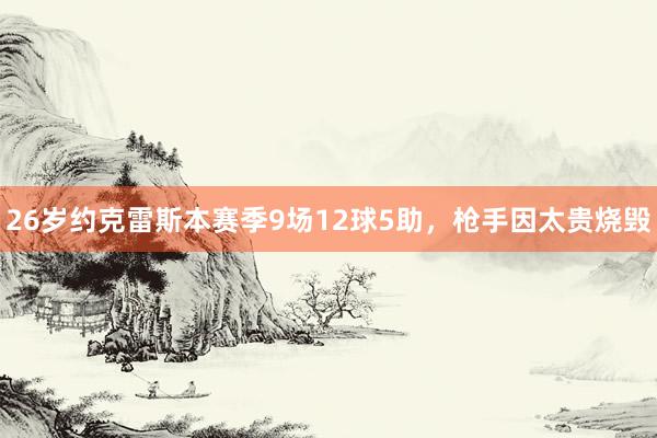 26岁约克雷斯本赛季9场12球5助，枪手因太贵烧毁