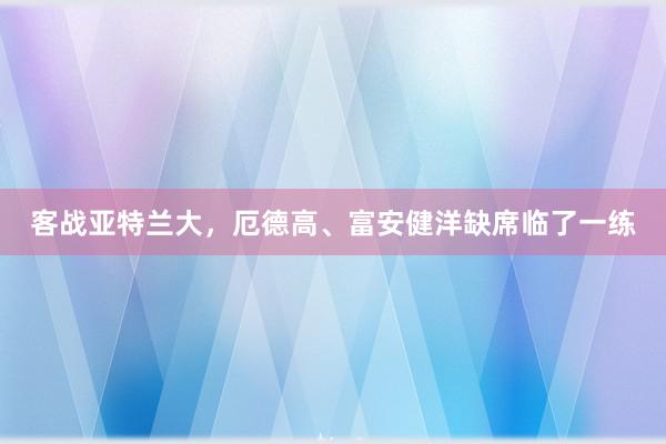 客战亚特兰大，厄德高、富安健洋缺席临了一练