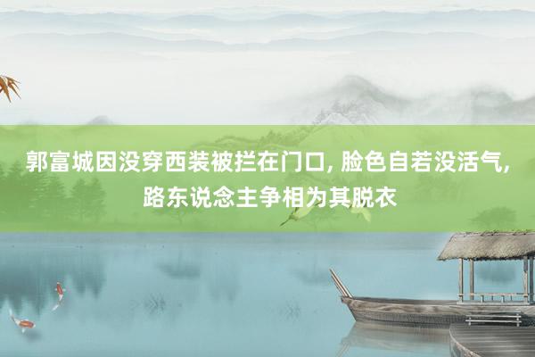 郭富城因没穿西装被拦在门口, 脸色自若没活气, 路东说念主争相为其脱衣