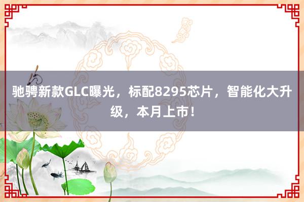 驰骋新款GLC曝光，标配8295芯片，智能化大升级，本月上市！