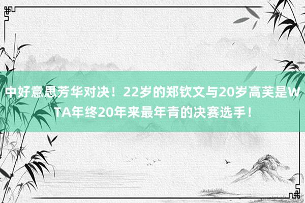 中好意思芳华对决！22岁的郑钦文与20岁高芙是WTA年终20年来最年青的决赛选手！