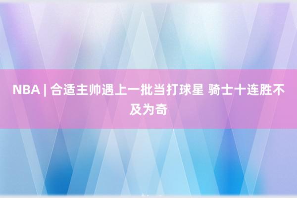 NBA | 合适主帅遇上一批当打球星 骑士十连胜不及为奇